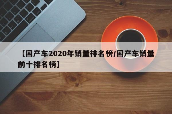 【国产车2020年销量排名榜/国产车销量前十排名榜】