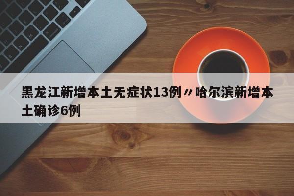 黑龙江新增本土无症状13例〃哈尔滨新增本土确诊6例