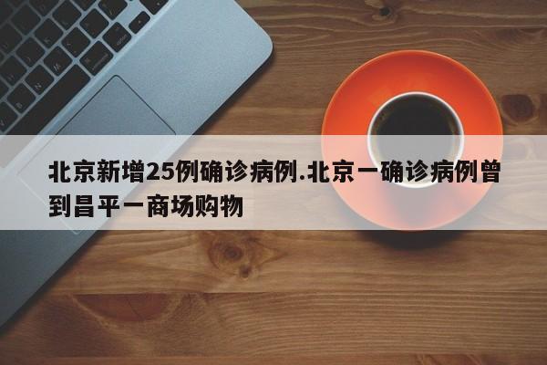 北京新增25例确诊病例.北京一确诊病例曾到昌平一商场购物