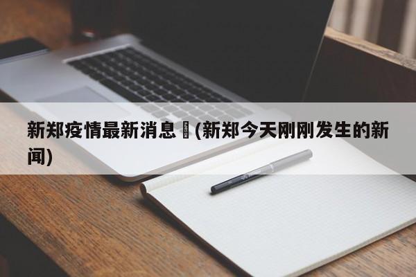 新郑疫情最新消息︰(新郑今天刚刚发生的新闻)