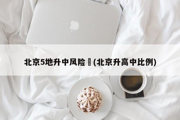 北京5地升中风险︰(北京升高中比例)