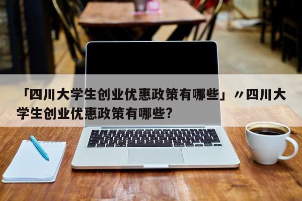 「四川大学生创业优惠政策有哪些」〃四川大学生创业优惠政策有哪些?