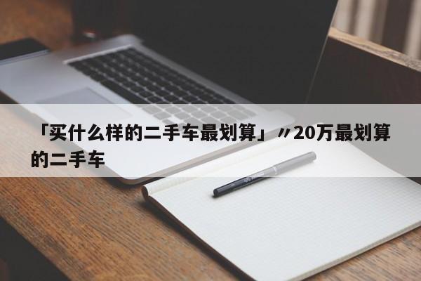 「买什么样的二手车最划算」〃20万最划算的二手车