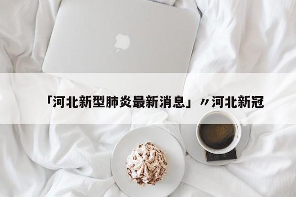「河北新型肺炎最新消息」〃河北新冠