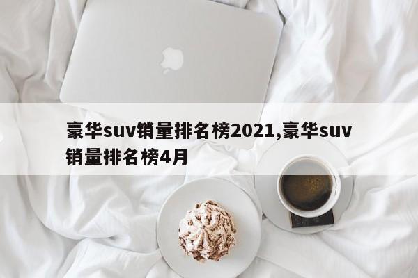 豪华suv销量排名榜2021,豪华suv销量排名榜4月