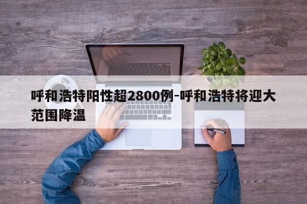 呼和浩特阳性超2800例-呼和浩特将迎大范围降温