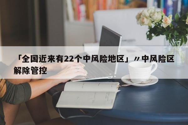 「全国近来有22个中风险地区」〃中风险区解除管控