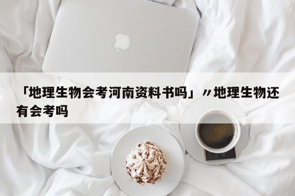 「地理生物会考河南资料书吗」〃地理生物还有会考吗
