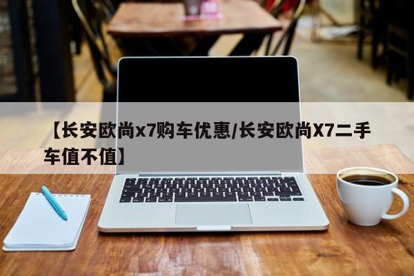 【长安欧尚x7购车优惠/长安欧尚X7二手车值不值】