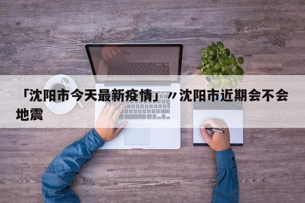 「沈阳市今天最新疫情」〃沈阳市近期会不会地震