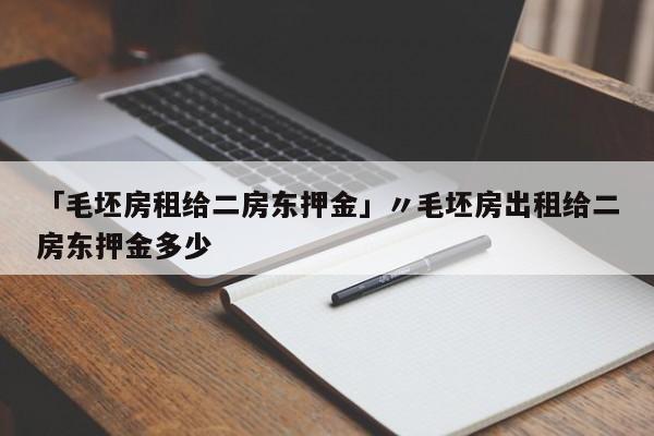 「毛坯房租给二房东押金」〃毛坯房出租给二房东押金多少