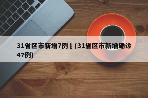 31省区市新增7例︰(31省区市新增确诊47例)