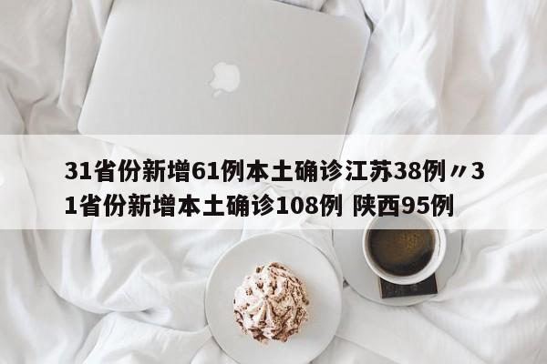31省份新增61例本土确诊江苏38例〃31省份新增本土确诊108例 陕西95例