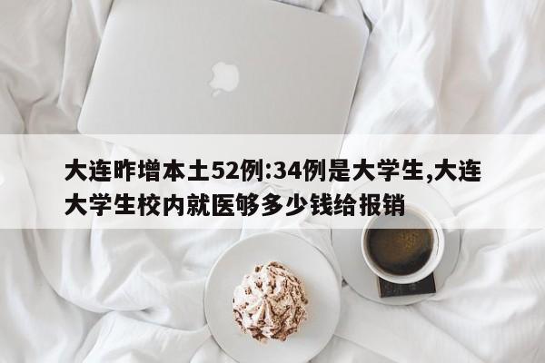 大连昨增本土52例:34例是大学生,大连大学生校内就医够多少钱给报销