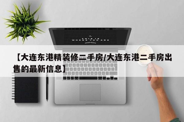 【大连东港精装修二手房/大连东港二手房出售的最新信息】