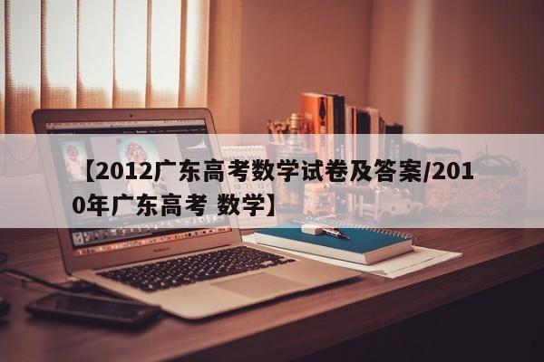 【2012广东高考数学试卷及答案/2010年广东高考 数学】