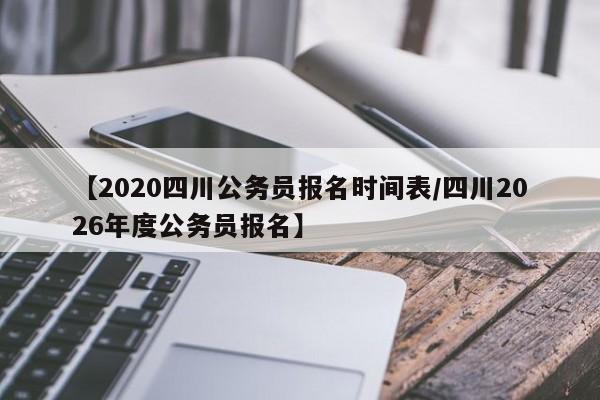 【2020四川公务员报名时间表/四川2026年度公务员报名】