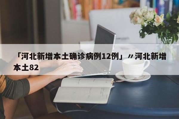 「河北新增本土确诊病例12例」〃河北新增本土82