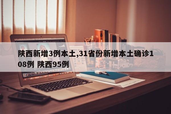 陕西新增3例本土,31省份新增本土确诊108例 陕西95例