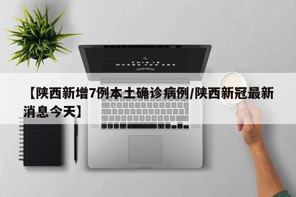 【陕西新增7例本土确诊病例/陕西新冠最新消息今天】