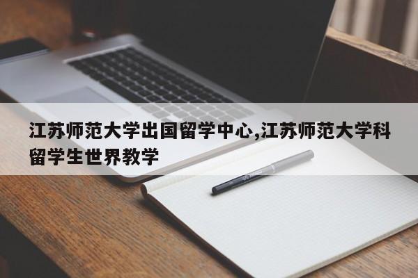 江苏师范大学出国留学中心,江苏师范大学科留学生世界教学