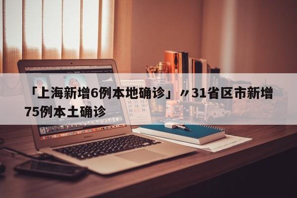 「上海新增6例本地确诊」〃31省区市新增75例本土确诊