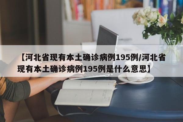 【河北省现有本土确诊病例195例/河北省现有本土确诊病例195例是什么意思】