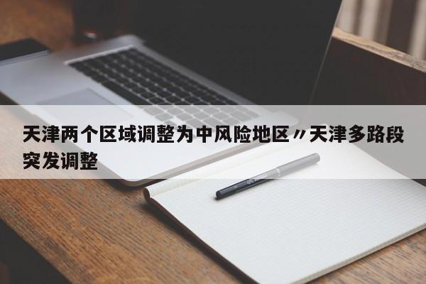 天津两个区域调整为中风险地区〃天津多路段突发调整