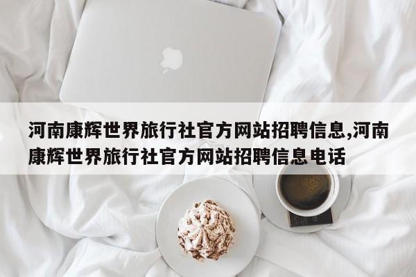河南康辉世界旅行社官方网站招聘信息,河南康辉世界旅行社官方网站招聘信息电话