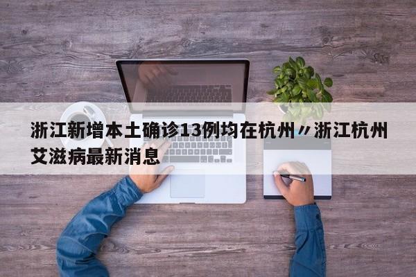 浙江新增本土确诊13例均在杭州〃浙江杭州艾滋病最新消息