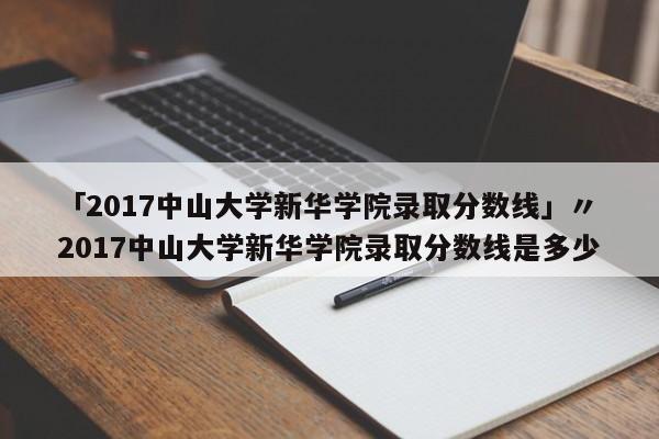 「2017中山大学新华学院录取分数线」〃2017中山大学新华学院录取分数线是多少