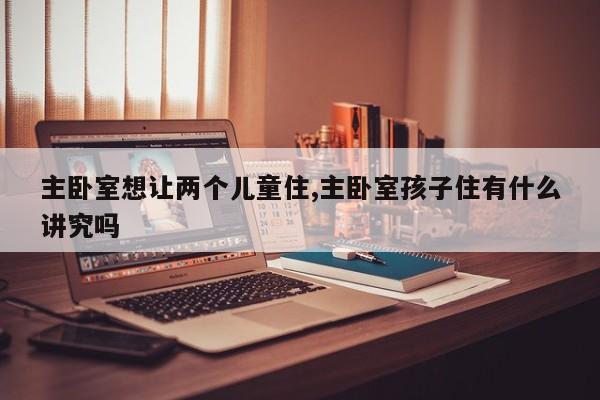 主卧室想让两个儿童住,主卧室孩子住有什么讲究吗