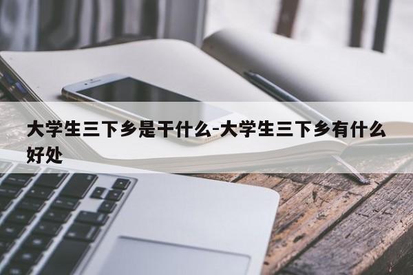 大学生三下乡是干什么-大学生三下乡有什么好处