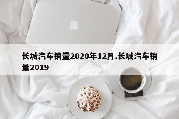 长城汽车销量2020年12月.长城汽车销量2019