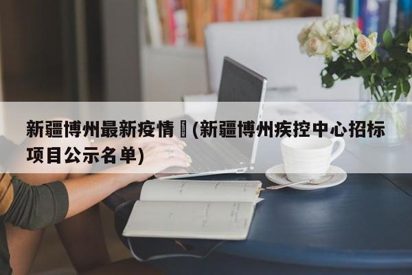 新疆博州最新疫情︰(新疆博州疾控中心招标项目公示名单)