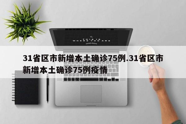 31省区市新增本土确诊75例.31省区市新增本土确诊75例疫情