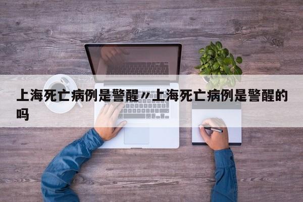 上海死亡病例是警醒〃上海死亡病例是警醒的吗