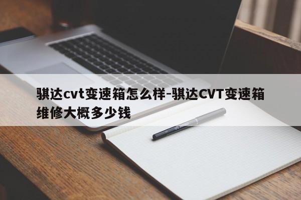 骐达cvt变速箱怎么样-骐达CVT变速箱维修大概多少钱