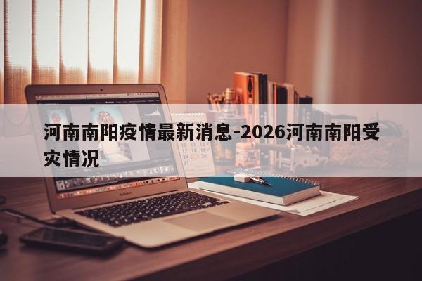 河南南阳疫情最新消息-2026河南南阳受灾情况