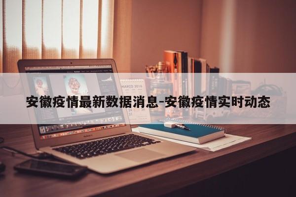 安徽疫情最新数据消息-安徽疫情实时动态