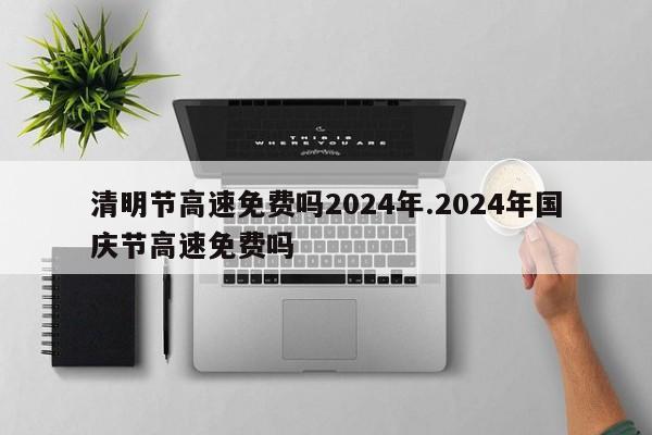 清明节高速免费吗2024年.2024年国庆节高速免费吗
