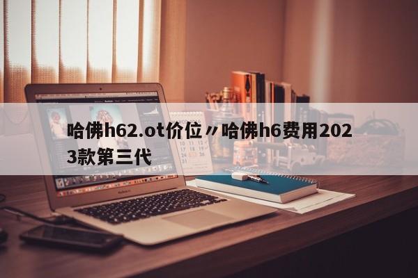 哈佛h62.ot价位〃哈佛h6费用2023款第三代
