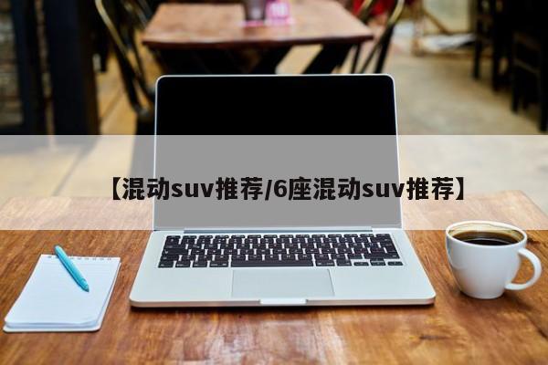 【混动suv推荐/6座混动suv推荐】