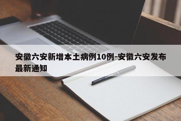 安徽六安新增本土病例10例-安徽六安发布最新通知