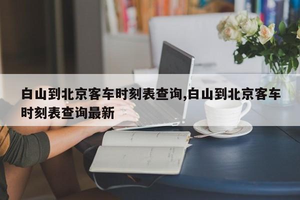 白山到北京客车时刻表查询,白山到北京客车时刻表查询最新