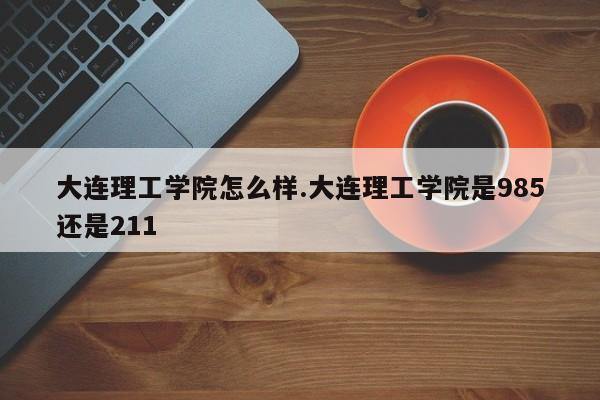 大连理工学院怎么样.大连理工学院是985还是211